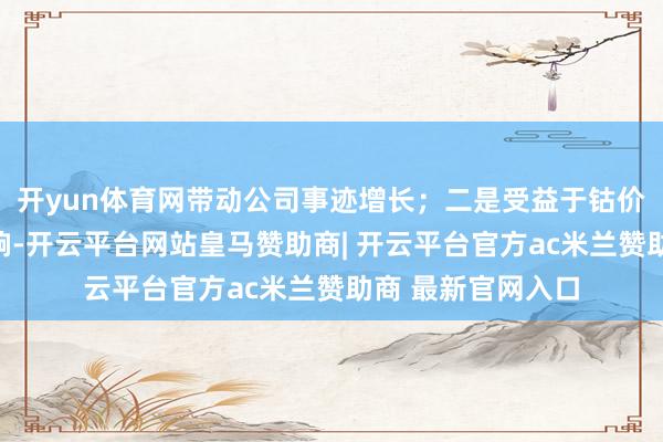 开yun体育网带动公司事迹增长；二是受益于钴价钱回升的积极影响-开云平台网站皇马赞助商| 开云平台官方ac米兰赞助商 最新官网入口