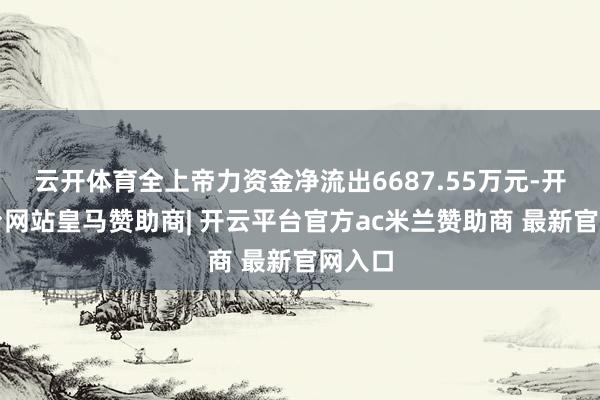 云开体育全上帝力资金净流出6687.55万元-开云平台网站皇马赞助商| 开云平台官方ac米兰赞助商 最新官网入口