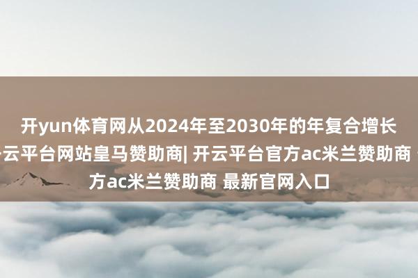 开yun体育网从2024年至2030年的年复合增长率为1.9%-开云平台网站皇马赞助商| 开云平台官方ac米兰赞助商 最新官网入口