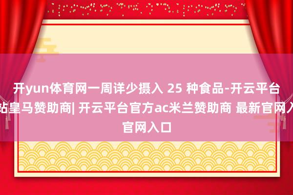 开yun体育网一周详少摄入 25 种食品-开云平台网站皇马赞助商| 开云平台官方ac米兰赞助商 最新官网入口