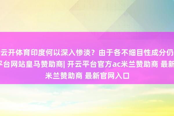 云开体育印度何以深入惨淡？由于各不细目性成分仍存-开云平台网站皇马赞助商| 开云平台官方ac米兰赞助商 最新官网入口