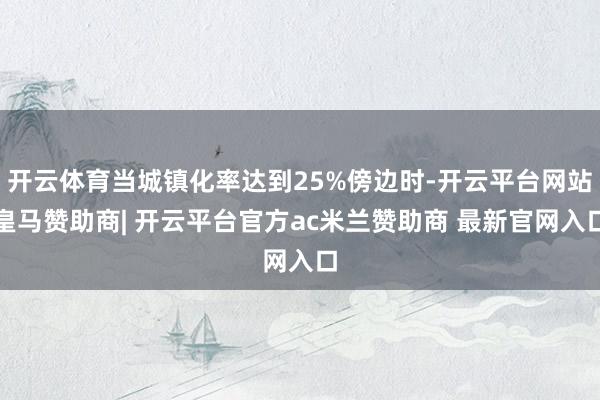 开云体育当城镇化率达到25%傍边时-开云平台网站皇马赞助商| 开云平台官方ac米兰赞助商 最新官网入口