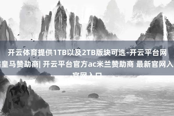 开云体育提供1TB以及2TB版块可选-开云平台网站皇马赞助商| 开云平台官方ac米兰赞助商 最新官网入口