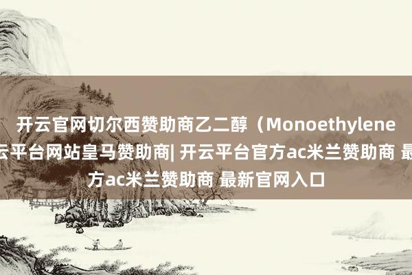 开云官网切尔西赞助商乙二醇(Monoethylene Glycol-开云平台网站皇马赞助商| 开云平台官方ac米兰赞助商 最新官网入口