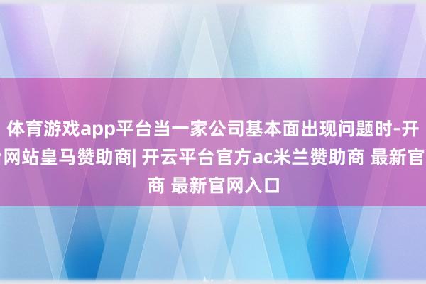 体育游戏app平台当一家公司基本面出现问题时-开云平台网站皇马赞助商| 开云平台官方ac米兰赞助商 最新官网入口