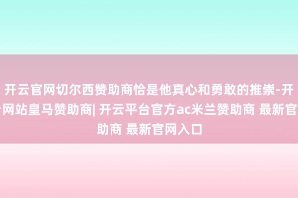 开云官网切尔西赞助商恰是他真心和勇敢的推崇-开云平台网站皇马赞助商| 开云平台官方ac米兰赞助商 最新官网入口