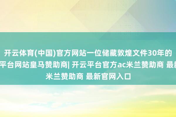 开云体育(中国)官方网站一位储藏敦煌文件30年的教学-开云平台网站皇马赞助商| 开云平台官方ac米兰赞助商 最新官网入口