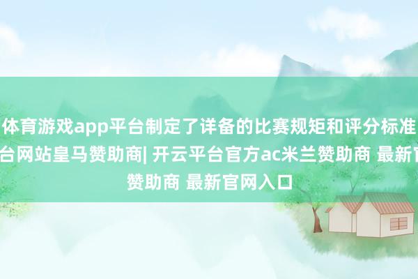 体育游戏app平台制定了详备的比赛规矩和评分标准-开云平台网站皇马赞助商| 开云平台官方ac米兰赞助商 最新官网入口