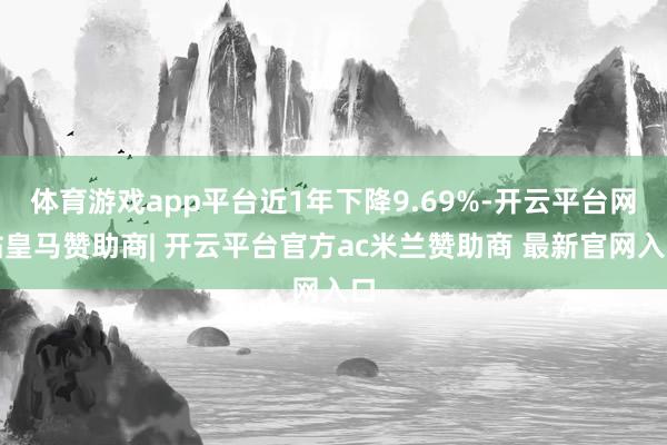 体育游戏app平台近1年下降9.69%-开云平台网站皇马赞助商| 开云平台官方ac米兰赞助商 最新官网入口