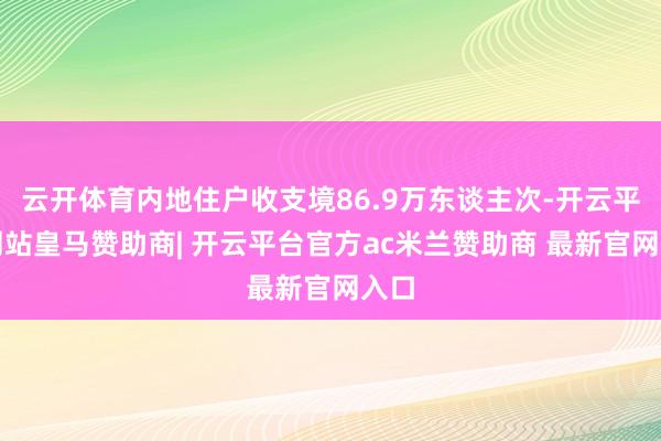 云开体育内地住户收支境86.9万东谈主次-开云平台网站皇马赞助商| 开云平台官方ac米兰赞助商 最新官网入口