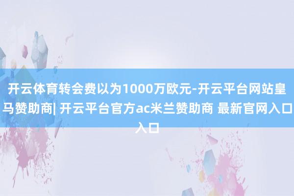 开云体育转会费以为1000万欧元-开云平台网站皇马赞助商| 开云平台官方ac米兰赞助商 最新官网入口