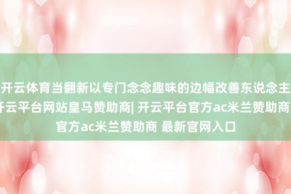 开云体育当翻新以专门念念趣味的边幅改善东说念主们的生存时-开云平台网站皇马赞助商| 开云平台官方ac米兰赞助商 最新官网入口