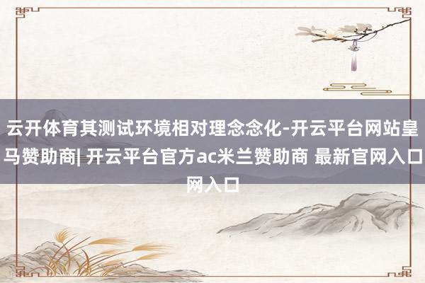 云开体育其测试环境相对理念念化-开云平台网站皇马赞助商| 开云平台官方ac米兰赞助商 最新官网入口