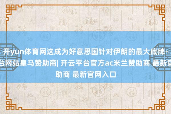 开yun体育网这成为好意思国针对伊朗的最大底牌-开云平台网站皇马赞助商| 开云平台官方ac米兰赞助商 最新官网入口