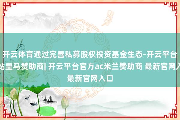 开云体育通过完善私募股权投资基金生态-开云平台网站皇马赞助商| 开云平台官方ac米兰赞助商 最新官网入口