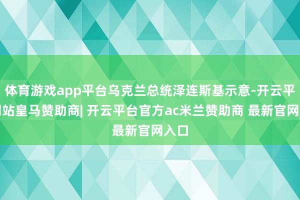 体育游戏app平台乌克兰总统泽连斯基示意-开云平台网站皇马赞助商| 开云平台官方ac米兰赞助商 最新官网入口