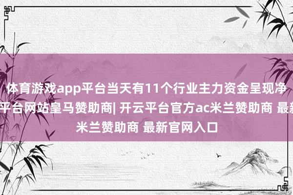 体育游戏app平台当天有11个行业主力资金呈现净流入-开云平台网站皇马赞助商| 开云平台官方ac米兰赞助商 最新官网入口