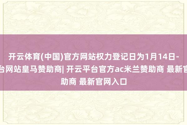开云体育(中国)官方网站权力登记日为1月14日-开云平台网站皇马赞助商| 开云平台官方ac米兰赞助商 最新官网入口