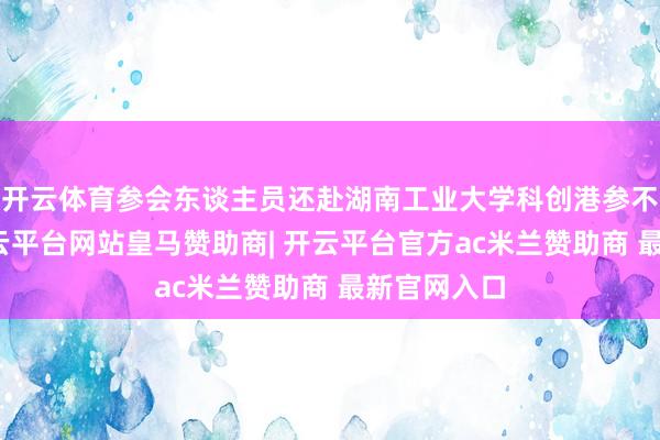 开云体育参会东谈主员还赴湖南工业大学科创港参不雅检修-开云平台网站皇马赞助商| 开云平台官方ac米兰赞助商 最新官网入口