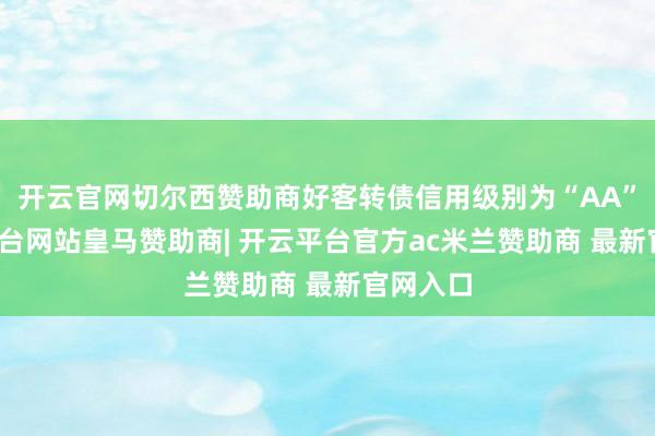 开云官网切尔西赞助商好客转债信用级别为“AA”-开云平台网站皇马赞助商| 开云平台官方ac米兰赞助商 最新官网入口