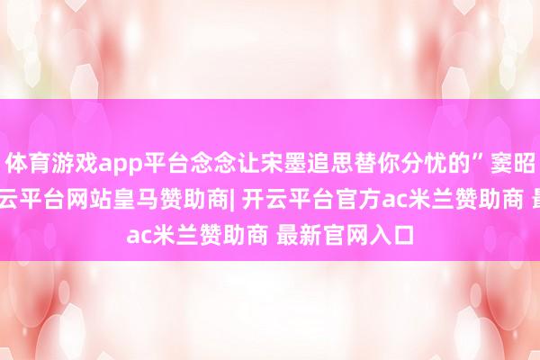 体育游戏app平台念念让宋墨追思替你分忧的”窦昭说“砚堂-开云平台网站皇马赞助商| 开云平台官方ac米兰赞助商 最新官网入口