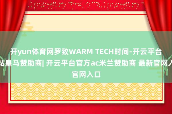 开yun体育网罗致WARM TECH时间-开云平台网站皇马赞助商| 开云平台官方ac米兰赞助商 最新官网入口