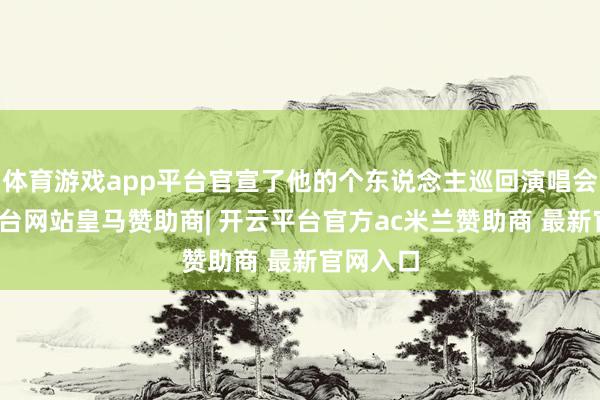 体育游戏app平台官宣了他的个东说念主巡回演唱会-开云平台网站皇马赞助商| 开云平台官方ac米兰赞助商 最新官网入口