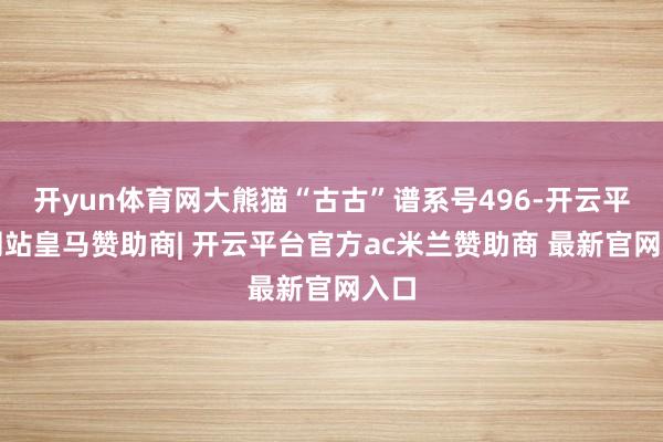 开yun体育网大熊猫“古古”谱系号496-开云平台网站皇马赞助商| 开云平台官方ac米兰赞助商 最新官网入口
