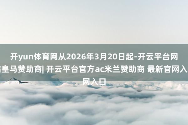 开yun体育网从2026年3月20日起-开云平台网站皇马赞助商| 开云平台官方ac米兰赞助商 最新官网入口