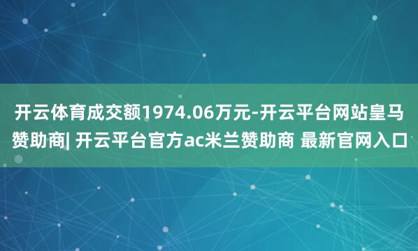 开云体育成交额1974.06万元-开云平台网站皇马赞助商| 开云平台官方ac米兰赞助商 最新官网入口