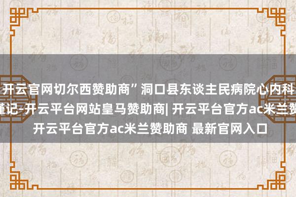 开云官网切尔西赞助商”洞口县东谈主民病院心内科主任阳恩敢于今还谨记-开云平台网站皇马赞助商| 开云平台官方ac米兰赞助商 最新官网入口