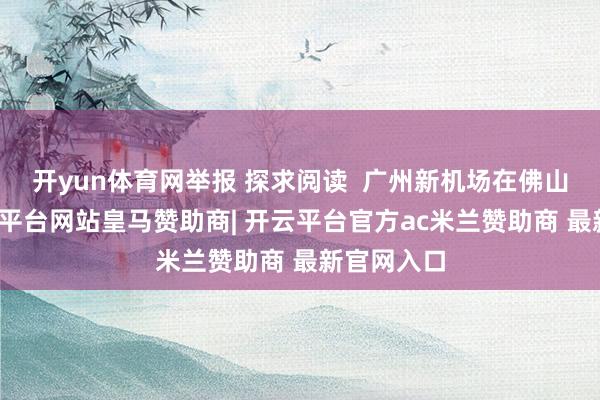 开yun体育网举报 探求阅读  广州新机场在佛山开建-开云平台网站皇马赞助商| 开云平台官方ac米兰赞助商 最新官网入口
