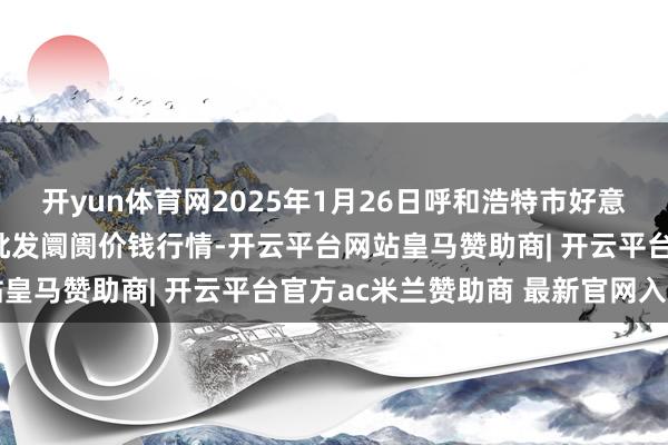 开yun体育网2025年1月26日呼和浩特市好意思通首府无公害农居品批发阛阓价钱行情-开云平台网站皇马赞助商| 开云平台官方ac米兰赞助商 最新官网入口
