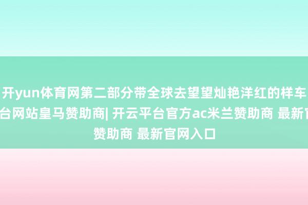 开yun体育网第二部分带全球去望望灿艳洋红的样车-开云平台网站皇马赞助商| 开云平台官方ac米兰赞助商 最新官网入口
