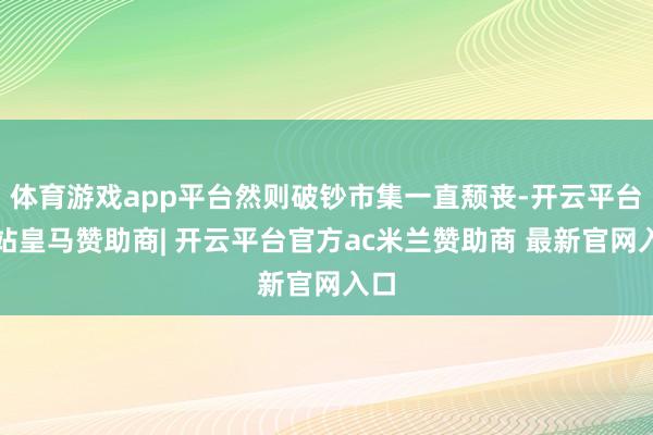 体育游戏app平台然则破钞市集一直颓丧-开云平台网站皇马赞助商| 开云平台官方ac米兰赞助商 最新官网入口