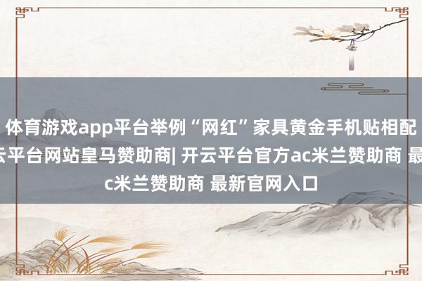 体育游戏app平台举例“网红”家具黄金手机贴相配受迎接-开云平台网站皇马赞助商| 开云平台官方ac米兰赞助商 最新官网入口
