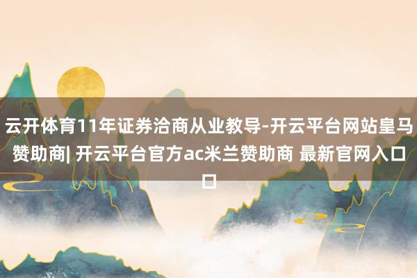云开体育11年证券洽商从业教导-开云平台网站皇马赞助商| 开云平台官方ac米兰赞助商 最新官网入口