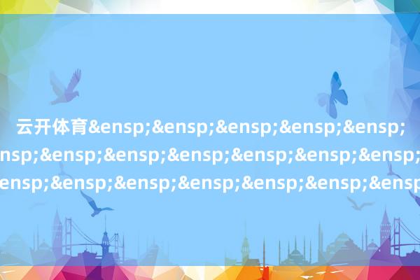 云开体育&ensp;&ensp;&ensp;&ensp;&ensp;&ensp;&ensp;&ensp;&ensp;&ensp;&ensp;&ensp;&ensp;&ensp;&ensp;&ensp;&ensp;&ensp;&ensp;&ensp;&ensp;&ensp;&ensp;&ensp;&ensp;富国基金惩办有限公司            -开云平台网站皇马赞助商| 开云平台官方ac米兰赞助商 最新官网入口