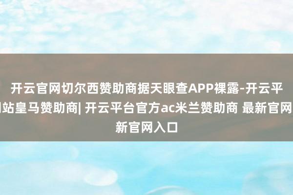 开云官网切尔西赞助商 据天眼查APP裸露-开云平台网站皇马赞助商| 开云平台官方ac米兰赞助商 最新官网入口
