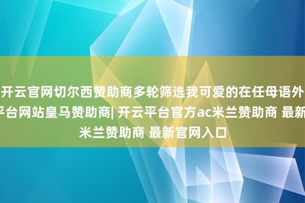 开云官网切尔西赞助商多轮筛选我可爱的在任母语外教-开云平台网站皇马赞助商| 开云平台官方ac米兰赞助商 最新官网入口