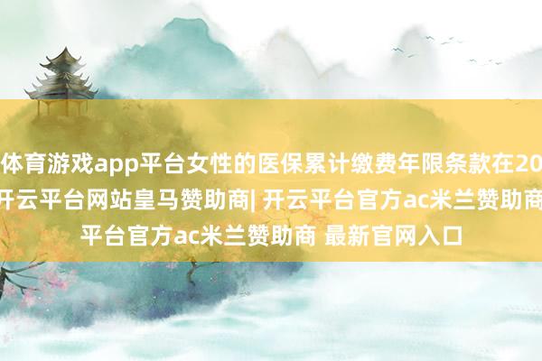体育游戏app平台女性的医保累计缴费年限条款在20 - 25年驾驭 -开云平台网站皇马赞助商| 开云平台官方ac米兰赞助商 最新官网入口