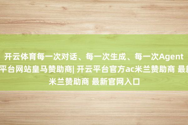 开云体育每一次对话、每一次生成、每一次Agent调用-开云平台网站皇马赞助商| 开云平台官方ac米兰赞助商 最新官网入口