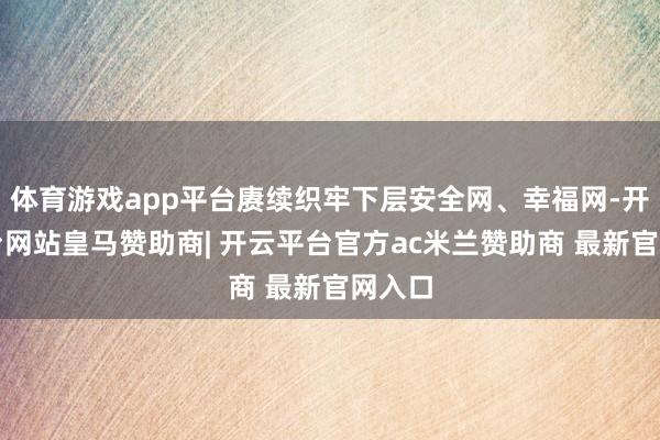 体育游戏app平台赓续织牢下层安全网、幸福网-开云平台网站皇马赞助商| 开云平台官方ac米兰赞助商 最新官网入口