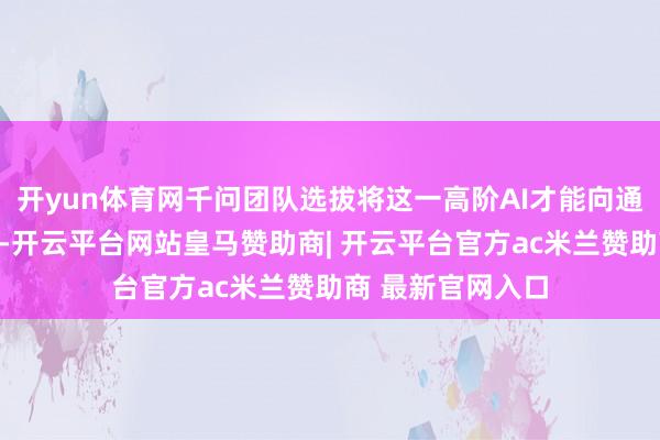 开yun体育网千问团队选拔将这一高阶AI才能向通盘效户免费灵通-开云平台网站皇马赞助商| 开云平台官方ac米兰赞助商 最新官网入口