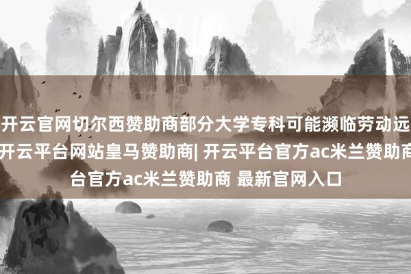 开云官网切尔西赞助商部分大学专科可能濒临劳动远景欠安的情况-开云平台网站皇马赞助商| 开云平台官方ac米兰赞助商 最新官网入口