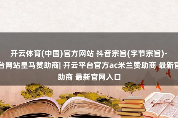 开云体育(中国)官方网站 抖音宗旨(字节宗旨)-开云平台网站皇马赞助商| 开云平台官方ac米兰赞助商 最新官网入口