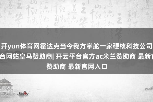 开yun体育网霍达克当今我方掌舵一家硬核科技公司-开云平台网站皇马赞助商| 开云平台官方ac米兰赞助商 最新官网入口