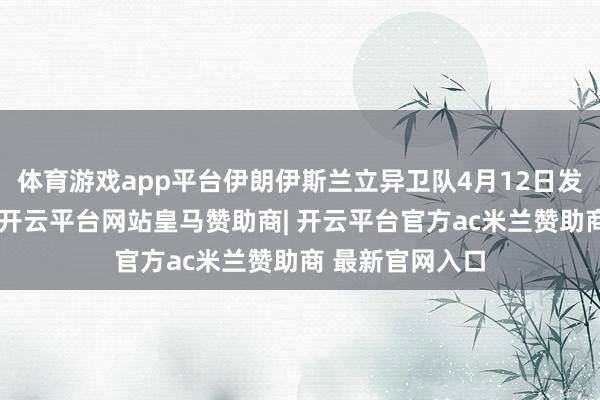 体育游戏app平台伊朗伊斯兰立异卫队4月12日发布视频并暗意-开云平台网站皇马赞助商| 开云平台官方ac米兰赞助商 最新官网入口