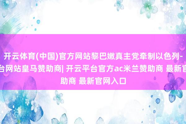 开云体育(中国)官方网站黎巴嫩真主党牵制以色列-开云平台网站皇马赞助商| 开云平台官方ac米兰赞助商 最新官网入口
