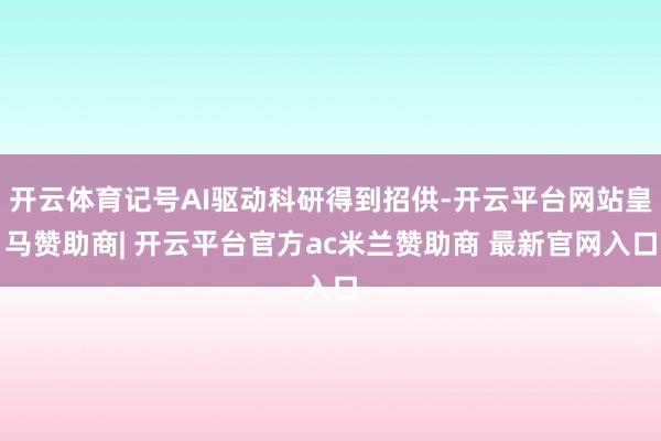 开云体育记号AI驱动科研得到招供-开云平台网站皇马赞助商| 开云平台官方ac米兰赞助商 最新官网入口